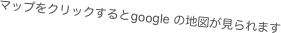 マップをクリックするとgoogle の地図が見られます