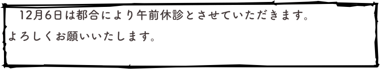 　12月6日は都合により午前休診とさせていただきます。
よろしくお願いいたします。
