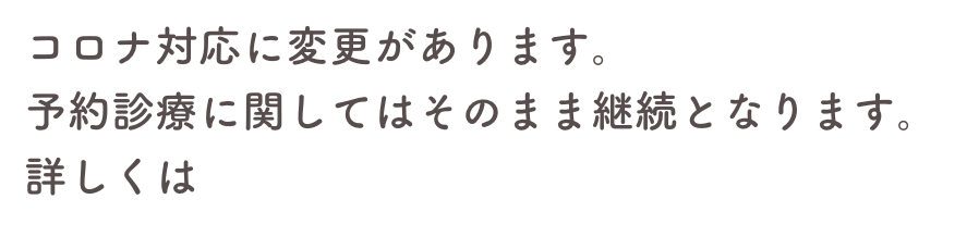 コロナ対応に変更があります。
予約診療に関してはそのまま継続となります。詳しくはこちら