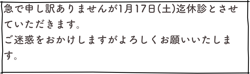 急で申し訳ありませんが1月17日(土)迄休診とさせていただきます。
ご迷惑をおかけしますがよろしくお願いいたします。